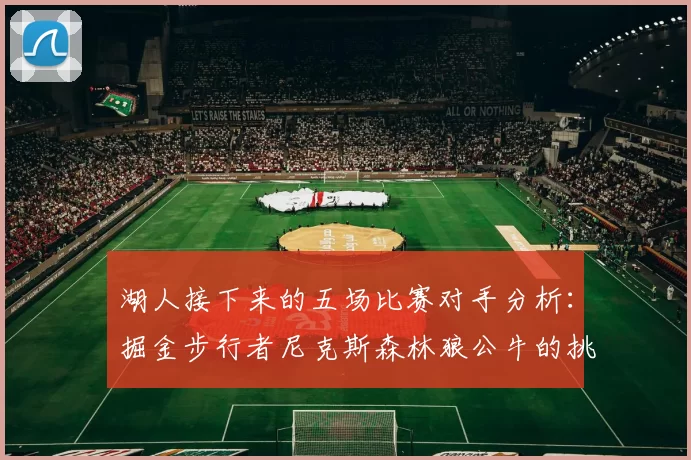 湖人接下来的五场比赛对手分析：掘金步行者尼克斯森林狼公牛的挑战与机遇