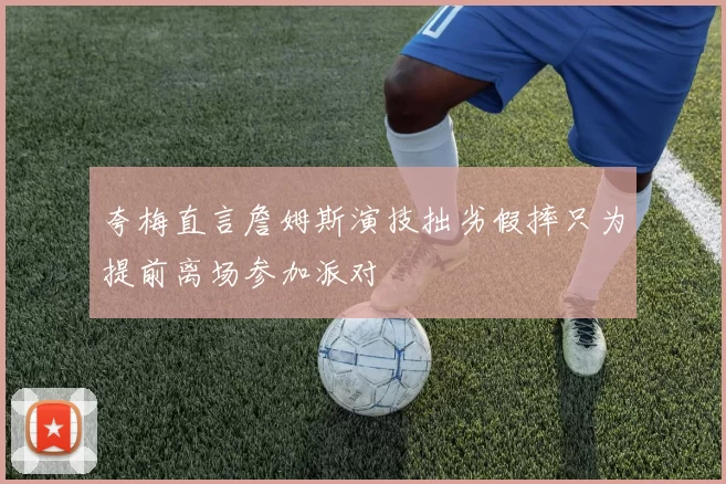 夸梅直言詹姆斯演技拙劣假摔只为提前离场参加派对