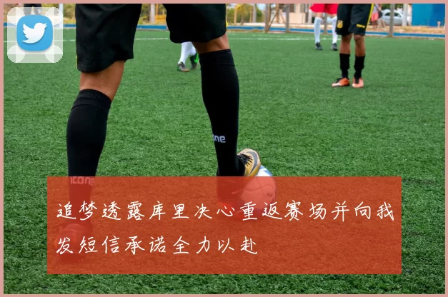 追梦透露库里决心重返赛场并向我发短信承诺全力以赴