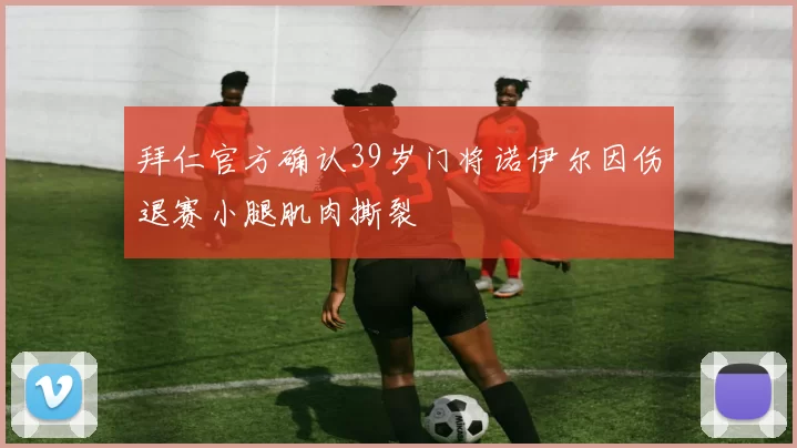 拜仁官方确认39岁门将诺伊尔因伤退赛小腿肌肉撕裂