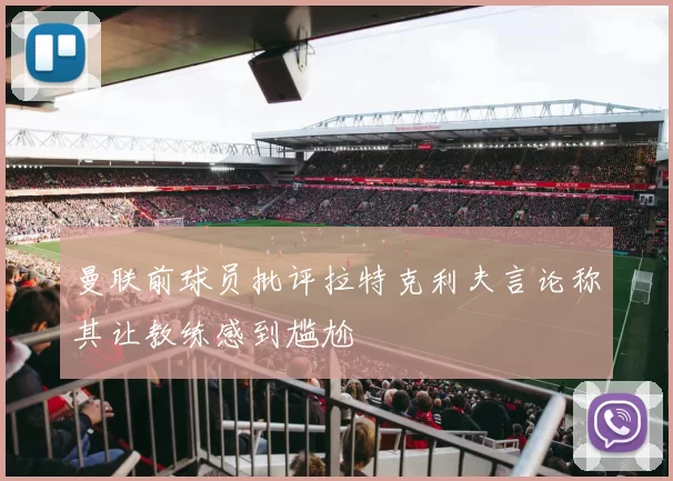 曼联前球员批评拉特克利夫言论称其让教练感到尴尬