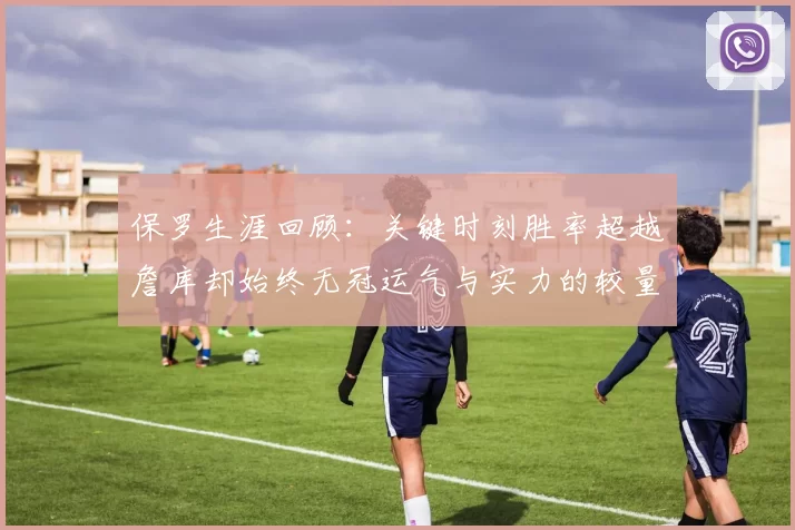 保罗生涯回顾：关键时刻胜率超越詹库却始终无冠运气与实力的较量