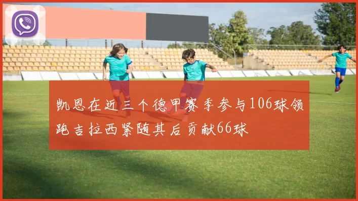 凯恩在近三个德甲赛季参与106球领跑吉拉西紧随其后贡献66球