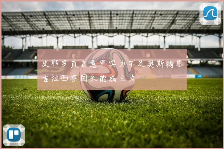 皮耶罗直言意甲实力不足奥斯梅恩吉拉西在国米能成主力