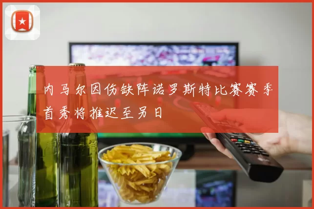 内马尔因伤缺阵诺罗斯特比赛赛季首秀将推迟至另日