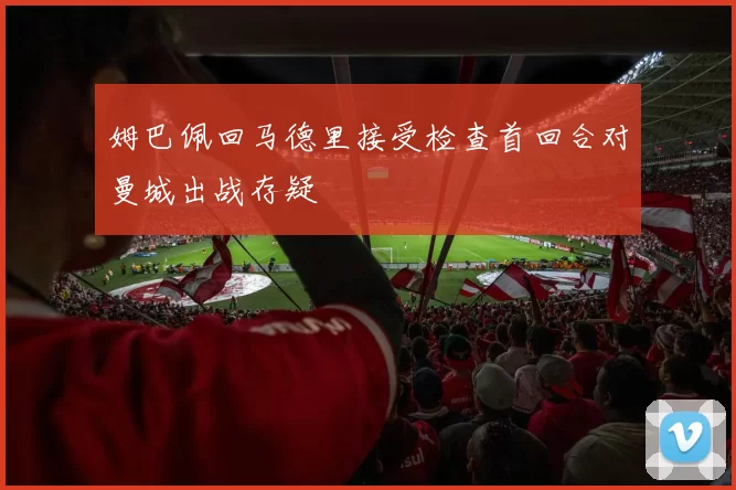 姆巴佩回马德里接受检查首回合对曼城出战存疑