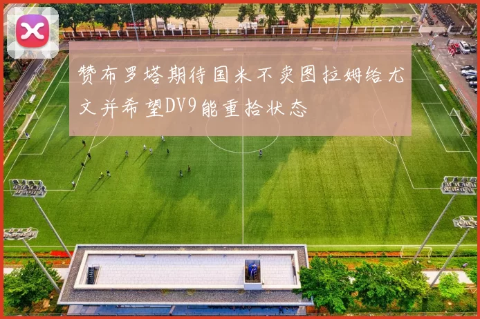 赞布罗塔期待国米不卖图拉姆给尤文并希望DV9能重拾状态