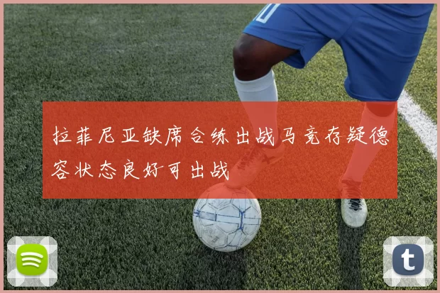拉菲尼亚缺席合练出战马竞存疑德容状态良好可出战