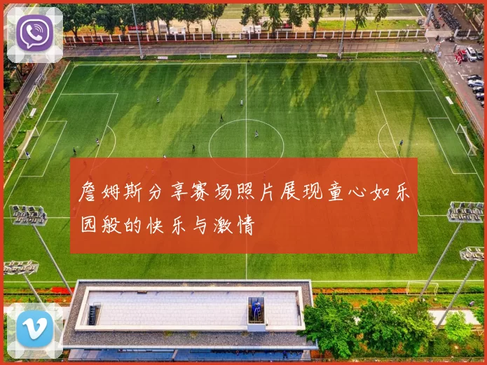 詹姆斯分享赛场照片展现童心如乐园般的快乐与激情