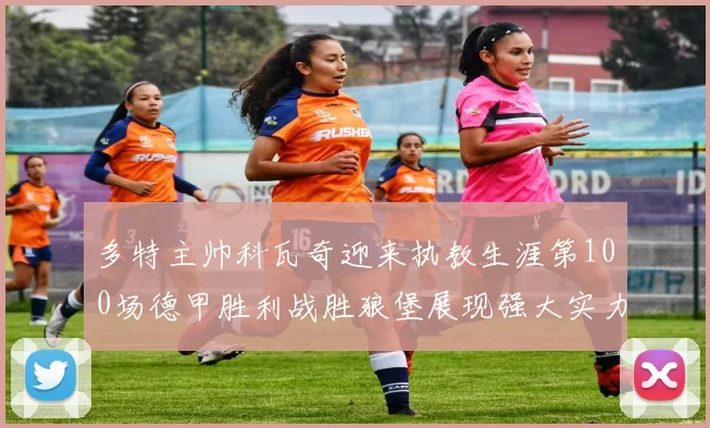 多特主帅科瓦奇迎来执教生涯第100场德甲胜利战胜狼堡展现强大实力