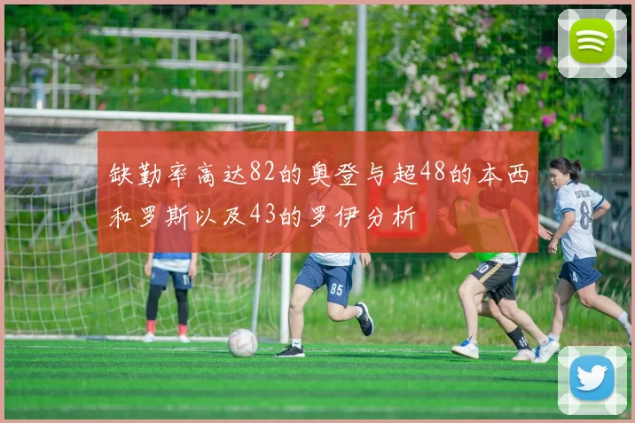 缺勤率高达82的奥登与超48的本西和罗斯以及43的罗伊分析