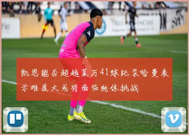 凯恩能否超越莱万41球纪录哈曼表示难度大或将面临轮休挑战
