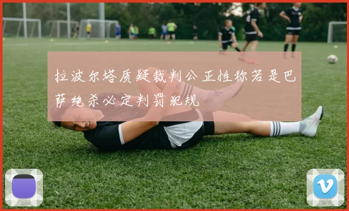 拉波尔塔质疑裁判公正性称若是巴萨绝杀必定判罚犯规