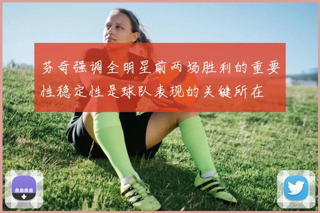 芬奇强调全明星前两场胜利的重要性稳定性是球队表现的关键所在