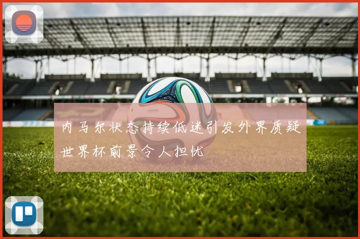 内马尔状态持续低迷引发外界质疑世界杯前景令人担忧