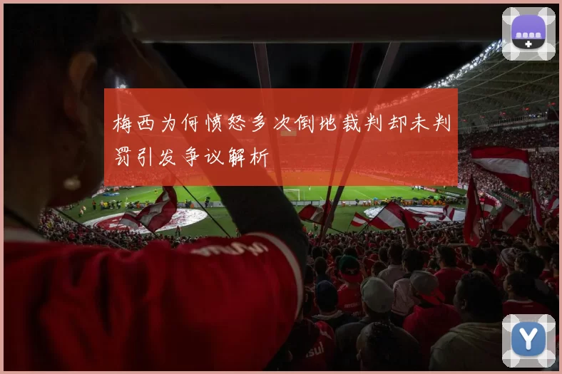梅西为何愤怒多次倒地裁判却未判罚引发争议解析