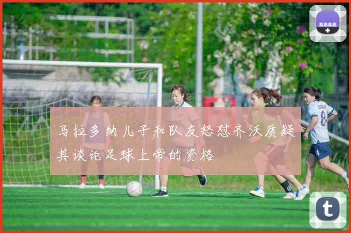 马拉多纳儿子和队友怒怼齐沃质疑其谈论足球上帝的资格