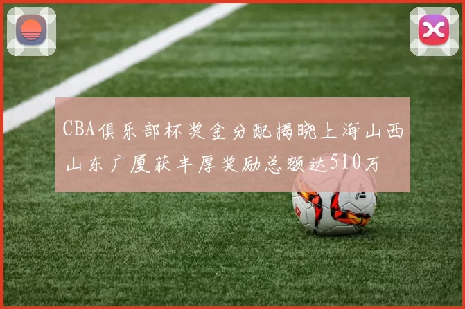 CBA俱乐部杯奖金分配揭晓上海山西山东广厦获丰厚奖励总额达510万